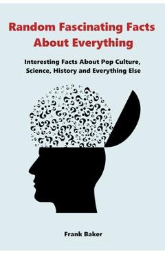 Coperta cărții 'Random Fascinating Facts About Everything: Interesting Facts About Pop Culture, Science, History and Everything Else -'