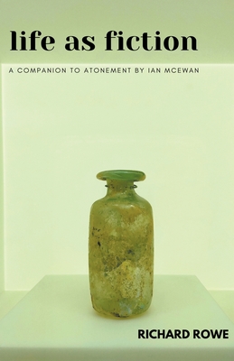 Life as Fiction - A Companion to Atonement by Ian McEwan - Richard Rowe