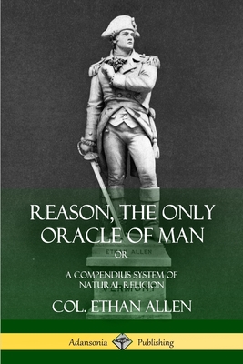 Reason, the Only Oracle of Man: Or, A Compendius System of Natural Religion - Col Ethan Allen