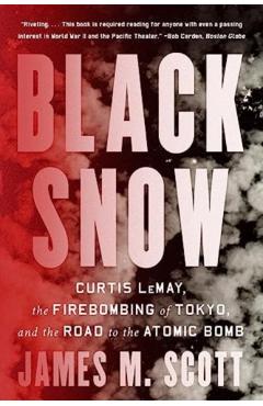 Black Snow: Curtis Lemay, the Firebombing of Tokyo, and the Road to the Atomic Bomb - James M. Scott