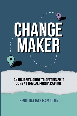 Changemaker - An Insider's Guide to Getting Sh*t Done at the California Capitol - Kristina Bas Hamilton