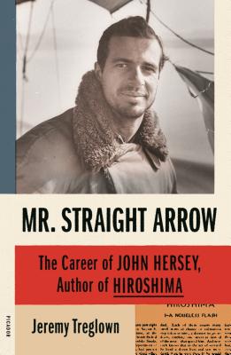 Mr. Straight Arrow: The Career of John Hersey, Author of Hiroshima - Jeremy Treglown