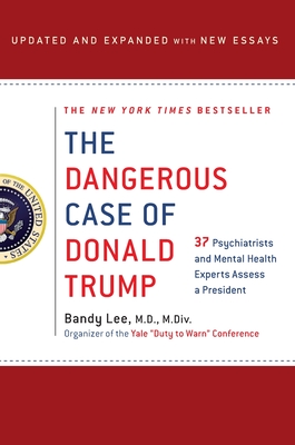 The Dangerous Case of Donald Trump: 27 Psychiatrists and Mental Health Experts Assess a President - Bandy X. Lee