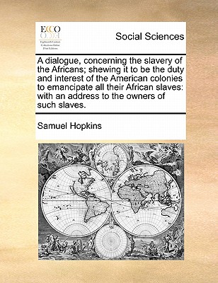 A Dialogue, Concerning the Slavery of the Africans; Shewing It to Be the Duty and Interest of the American Colonies to Emancipate All Their African Sl - Samuel Hopkins