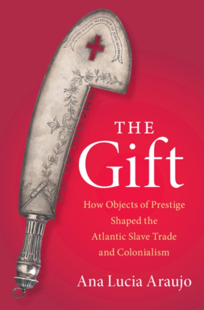 The Gift: How Objects of Prestige Shaped the Atlantic Slave Trade and Colonialism - Ana Lucia Araujo