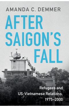 After Saigon's Fall: Refugees and Us-Vietnamese Relations, 1975-2000 - Amanda C. Demmer
