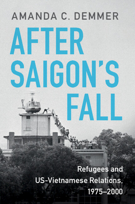 After Saigon's Fall: Refugees and Us-Vietnamese Relations, 1975-2000 - Amanda C. Demmer