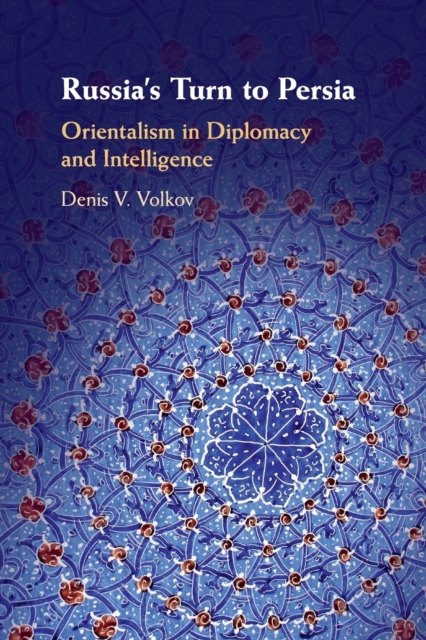 Russia's Turn to Persia: Orientalism in Diplomacy and Intelligence - Denis V. Volkov