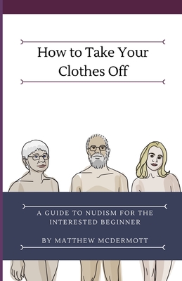 How to Take Your Clothes Off: A Guide to Nudism for the Interested Beginner - Matthew Mcdermott