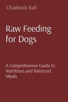 Raw Feeding for Dogs: A Comprehensive Guide to Nutritious and Balanced Meals - Chadwick Ball