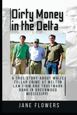 Dirty Money in the Delta: A True Story about White Collar Crime at Melton Law Firm and Trustmark Bank in Greenwood Mississippi - Jane Flowers