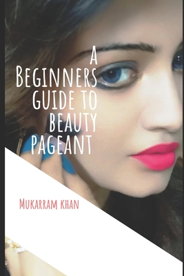 A Beginners Guide to Beauty Pageant: All you wanted to know about winning the beauty crown. A step by step guide to success. - Mukarram Khan