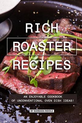 Rich Roaster Recipes: An Enjoyable Cookbook of Unconventional Oven Dish Ideas! - Barbara Riddle