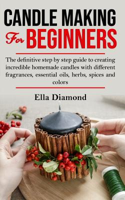 Candle Making For Beginners: The definitive step by step guide to creating incredible homemade candles with different fragrances, essential oils, h - Ella Diamond