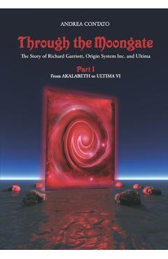 Coperta cărții 'Through the Moongate. The Story of Richard Garriott, Origin Systems Inc. and Ultima: Part 1 - From Akalabeth to Ultima'