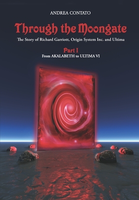 Through the Moongate. The Story of Richard Garriott, Origin Systems Inc. and Ultima: Part 1 - From Akalabeth to Ultima VI - Andreas Przygienda