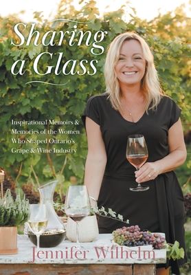 Sharing a Glass: Inspirational Memoirs & Memories of the Women Who Shaped Ontario's Grape & Wine Industry - Jennifer Wilhelm
