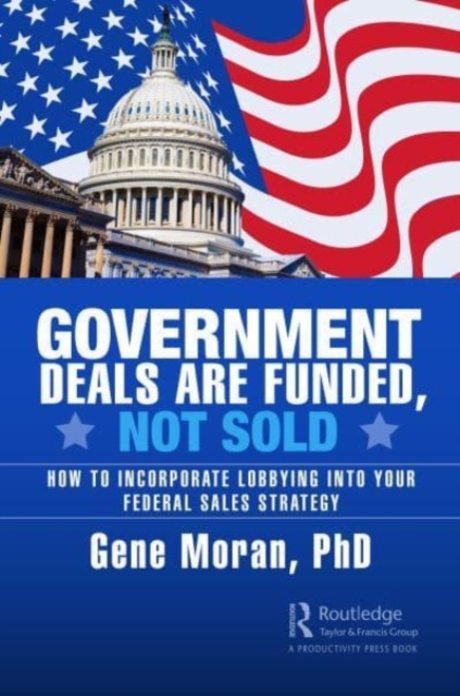 Government Deals are Funded, Not Sold: How to Incorporate Lobbying into Your Federal Sales Strategy - Gene Moran