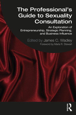 The Professional's Guide to Sexuality Consultation: An Exploration of Entrepreneurship, Strategic Planning, and Business Influence - James Wadley