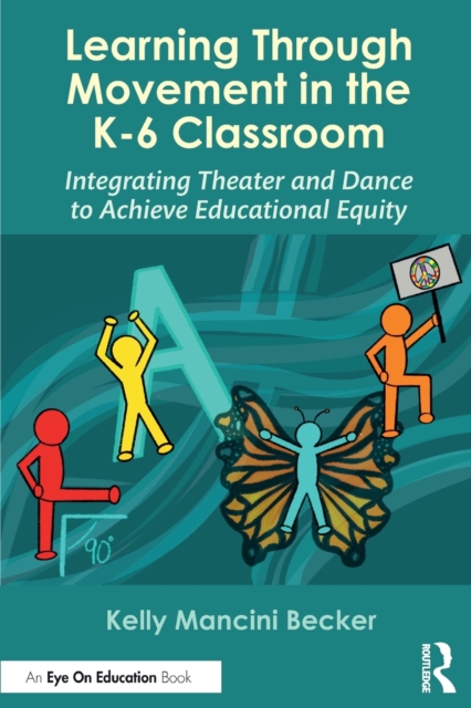 Learning Through Movement in the K-6 Classroom: Integrating Theater and Dance to Achieve Educational Equity - Kelly Mancini Becker