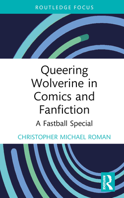 Queering Wolverine in Comics and Fanfiction: A Fastball Special - Christopher Michael Roman