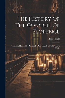 The History Of The Council Of Florence: Translated From The Russian By Basil Popoff. Edited By J. M. Neale - Basil Popoff