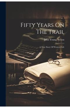 Coperta cărții 'Fifty Years On The Trail: A True Story Of Western Life - John Young Nelson'