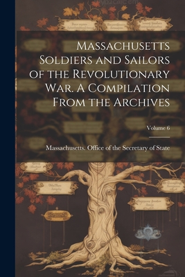 Massachusetts Soldiers and Sailors of the Revolutionary War. A Compilation From the Archives; Volume 6 - Massachusetts Office Of The Secretar
