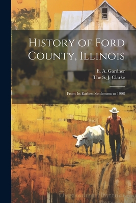 History of Ford County, Illinois: From Its Earliest Settlement to 1908 - E. A. Gardner