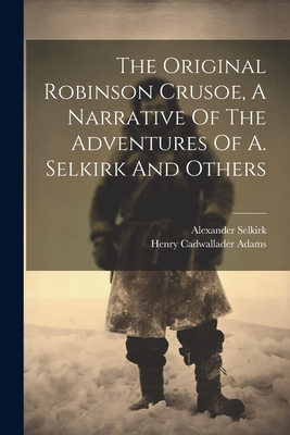 The Original Robinson Crusoe, A Narrative Of The Adventures Of A. Selkirk And Others - Henry Cadwallader Adams
