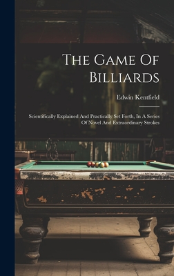 The Game Of Billiards: Scientifically Explained And Practically Set Forth, In A Series Of Novel And Extraordinary Strokes - Edwin Kentfield
