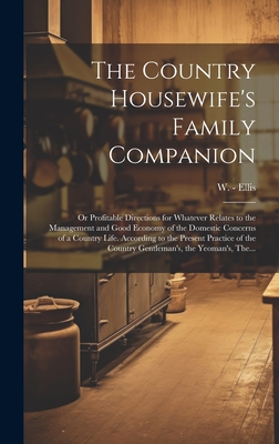 The Country Housewife's Family Companion: or Profitable Directions for Whatever Relates to the Management and Good Economy of the Domestic Concerns of - W. (william) -1785 Ellis