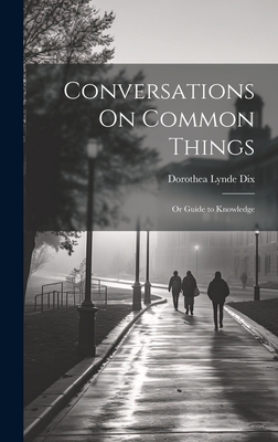Conversations On Common Things: Or Guide to Knowledge - Dorothea Lynde Dix