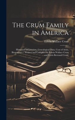 The Crum Family in America: Historical Information, Genealogical Data, Coat of Arms, Biographies / Written and Compiled by Edwin Wallace Crum and - Edwin Wallace 1876- Crum