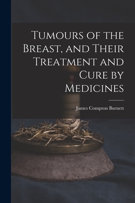 Tumours of the Breast, and Their Treatment and Cure by Medicines - James Compton Burnett