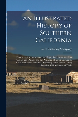 An Illustrated History of Southern California: Embracing the Counties of San Diego, San Bernardino, Los Angeles and Orange, and the Peninsula of Lower - Lewis Publishing Company