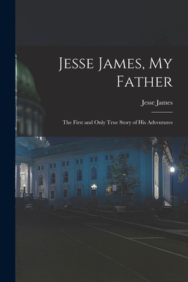 Coperta cărții 'Jesse James, My Father: The First and Only True Story of His Adventures - Jesse James'