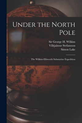 Under the North Pole: the Wilkins-Ellsworth Submarine Expedition - George H. (george Hubert) S. Wilkins