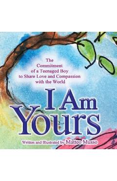 Coperta cărții 'I Am Yours: The Commitment of a Teenaged Boy to Share Love and Compassion with the World - Matteo Musso'