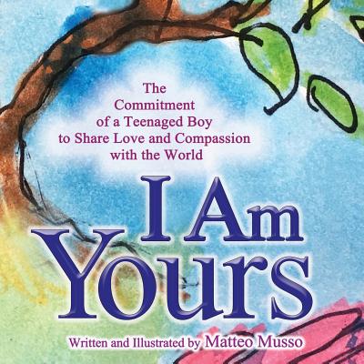 I Am Yours: The Commitment of a Teenaged Boy to Share Love and Compassion with the World - Matteo Musso