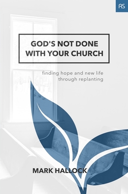 God's Not Done with Your Church: Finding Hope and New Life through Replanting - Mark Hallock