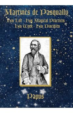 Martinès de Pasqually: His life, his magical practices, his work, his disciples - Papus