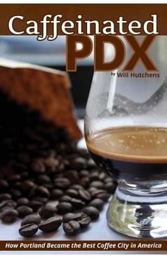 Coperta cărții 'Caffeinated PDX: How Portland Became the Best Coffee City in America - Will Hutchens'