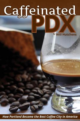 Coperta cărții 'Caffeinated PDX: How Portland Became the Best Coffee City in America - Will Hutchens'