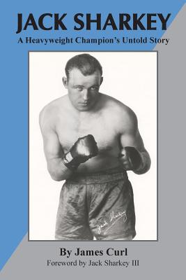Jack Sharkey: A Heavyweight Champion's Untold Story - James Curl