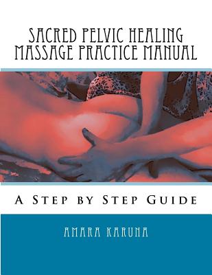 Sacred Pelvic Healing Massage Practice Manual: A Step by Step Guide - Amara Karuna