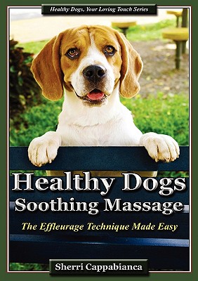 Healthy Dogs - Soothing Massage: The Effleurage Technique Made Easy - Sherri T. Cappabianca