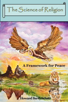 The Science of Religion: A Framework for Peace - Howard Barry Schatz