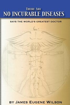 There Are No Incurable Diseases: Says The World's Greatest Doctor - J. Eugene Wilson J. D.