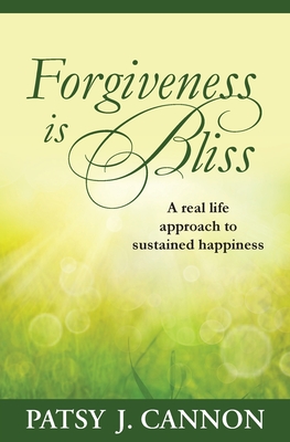 Forgiveness Is Bliss: A real life approach to sustained happiness - Patsy J. Cannon